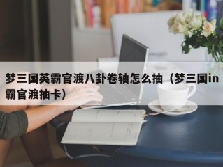 梦三国英霸官渡八卦卷轴怎么抽（梦三国in霸官渡抽卡）