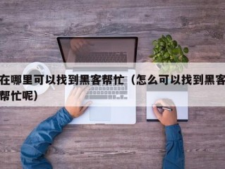 在哪里可以找到黑客帮忙（怎么可以找到黑客帮忙呢）