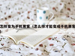 怎样变为手机黑客（怎么样才能变成手机黑客）