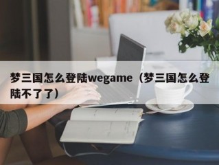 梦三国怎么登陆wegame（梦三国怎么登陆不了了）