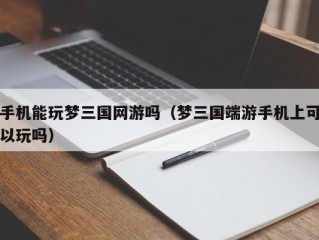 手机能玩梦三国网游吗（梦三国端游手机上可以玩吗）