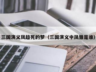 三国演义凤趋死的梦（三国演义中凤雏是谁）