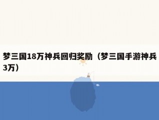 梦三国18万神兵回归奖励（梦三国手游神兵3万）