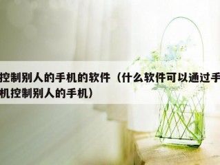 控制别人的手机的软件（什么软件可以通过手机控制别人的手机）