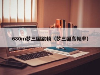 680m梦三国跳帧（梦三国高帧率）