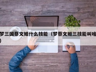 梦三国蔡文姬什么技能（梦蔡文姬三技能叫啥）