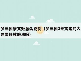 梦三国蔡文姬怎么克制（梦三国2蔡文姬的大需要持续施法吗）