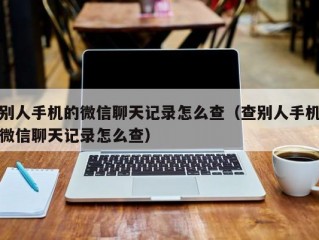 别人手机的微信聊天记录怎么查（查别人手机微信聊天记录怎么查）