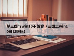 梦三国与win10不兼容（三国志win10可以玩吗）