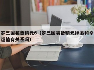 梦三国装备精元6（梦三国装备精元掉落和幸运值有关系吗）