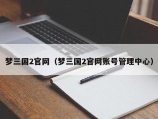 梦三国2官网（梦三国2官网账号管理中心）