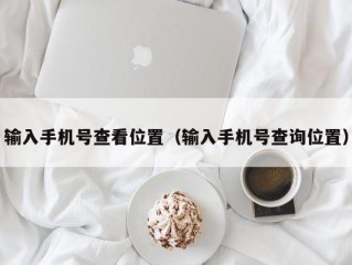 输入手机号查看位置（输入手机号查询位置）