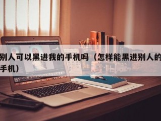 别人可以黑进我的手机吗（怎样能黑进别人的手机）