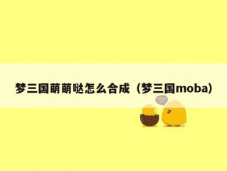 梦三国萌萌哒怎么合成（梦三国moba）