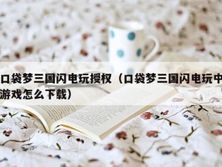 口袋梦三国闪电玩授权（口袋梦三国闪电玩中游戏怎么下载）