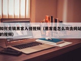 如何剪辑黑客入侵视频（黑客是怎么攻击网站的视频）