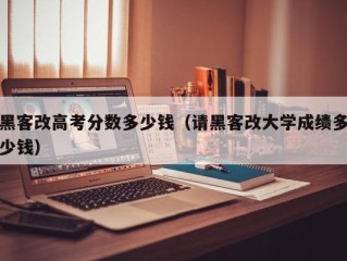 黑客改高考分数多少钱（请黑客改大学成绩多少钱）