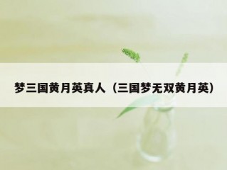 梦三国黄月英真人（三国梦无双黄月英）