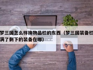 梦三国怎么样换物品栏的东西（梦三国装备栏满了剩下的装备在哪）