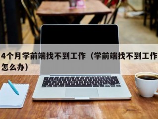 4个月学前端找不到工作（学前端找不到工作怎么办）