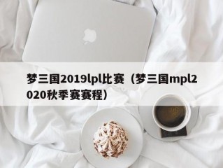 梦三国2019lpl比赛（梦三国mpl2020秋季赛赛程）