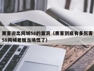 黑客说出同城58的漏洞（黑客到底有多厉害58同城老板当场慌了）