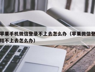 苹果手机微信登录不上去怎么办（苹果微信登陆不上去怎么办）