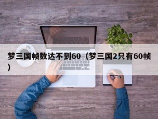 梦三国帧数达不到60（梦三国2只有60帧）