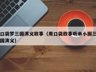 口袋梦三国演义故事（用口袋故事听米小圈三国演义）