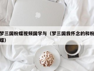 梦三国粉蝶视频国学与（梦三国我怀念的和粉蝶）