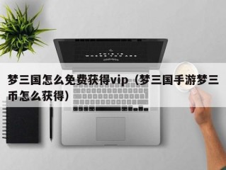 梦三国怎么免费获得vip（梦三国手游梦三币怎么获得）