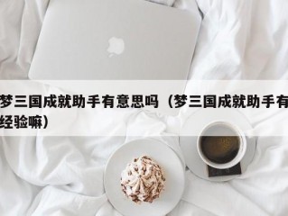 梦三国成就助手有意思吗（梦三国成就助手有经验嘛）