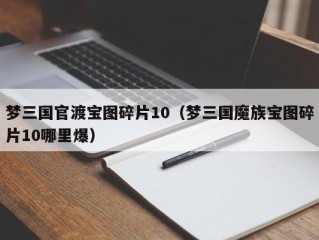 梦三国官渡宝图碎片10（梦三国魔族宝图碎片10哪里爆）