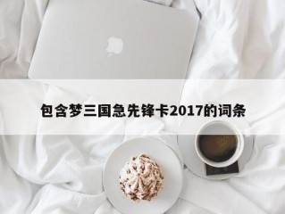 包含梦三国急先锋卡2017的词条