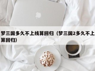 梦三国多久不上线算回归（梦三国2多久不上算回归）