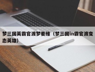 梦三国英霸官渡梦姜维（梦三国in霸官渡变态英雄）