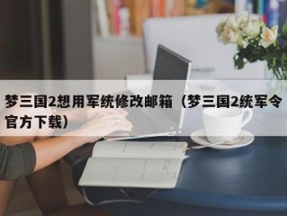 梦三国2想用军统修改邮箱（梦三国2统军令官方下载）