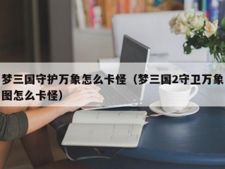 梦三国守护万象怎么卡怪（梦三国2守卫万象图怎么卡怪）