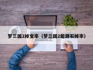梦三国2掉宝率（梦三国2能源石掉率）