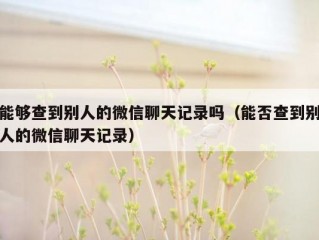 能够查到别人的微信聊天记录吗（能否查到别人的微信聊天记录）