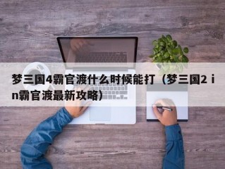 梦三国4霸官渡什么时候能打（梦三国2 in霸官渡最新攻略）