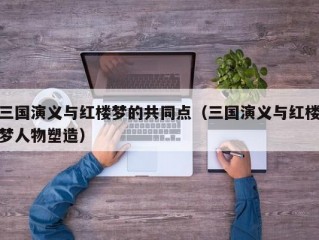 三国演义与红楼梦的共同点（三国演义与红楼梦人物塑造）