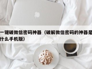 一键破微信密码神器（破解微信密码的神器是什么手机版）