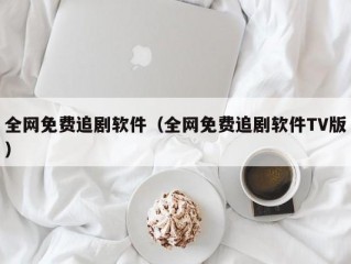 全网免费追剧软件（全网免费追剧软件TV版）