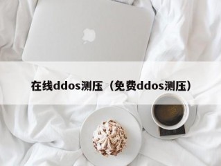 在线ddos测压（免费ddos测压）