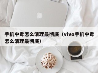 手机中毒怎么清理最彻底（vivo手机中毒怎么清理最彻底）