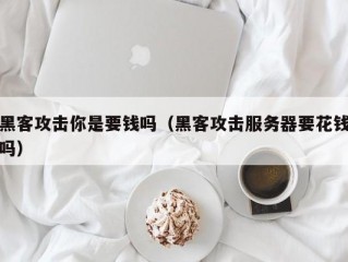 黑客攻击你是要钱吗（黑客攻击服务器要花钱吗）