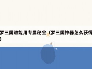 梦三国谁能用专属秘宝（梦三国神器怎么获得）