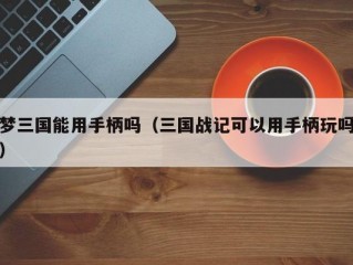 梦三国能用手柄吗（三国战记可以用手柄玩吗）