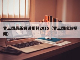 梦三国最新解说视频2015（梦三国端游视频）